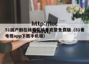 51国产剧在线看在线看完整免费版（51看电视app下载手机版）