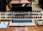 极品免费二区三区三区清不卡_5g天天运动天天奭运动入口在线看免费版_超爽雷霆二区兄妹_b站大片免费在线看中文版在线看免费版的简单介绍