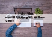 mxc抹茶交易所app下载（抹茶mexc交易所）