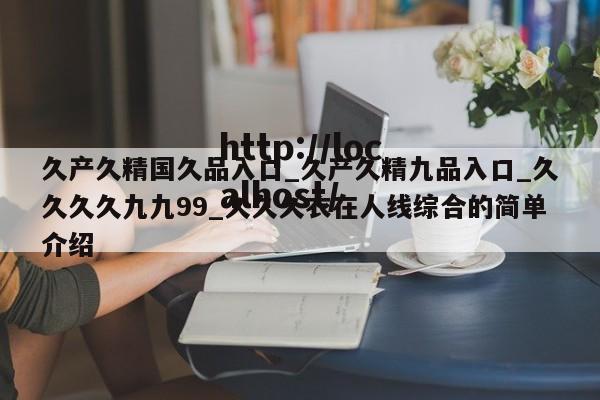 久产久精国久品入口_久产久精九品入口_久久久久九九99_久久久衣在人线综合的简单介绍