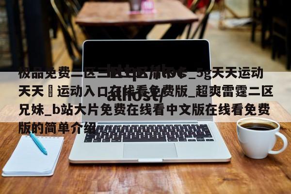 极品免费二区三区三区清不卡_5g天天运动天天奭运动入口在线看免费版_超爽雷霆二区兄妹_b站大片免费在线看中文版在线看免费版的简单介绍